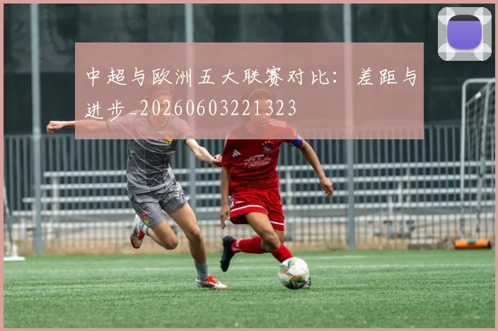 中超与欧洲五大联赛对比:差距与进步_20260603221323