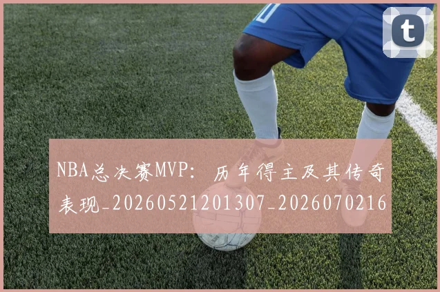 NBA总决赛MVP：历年得主及其传奇表现_20260521201307_20260702165056
