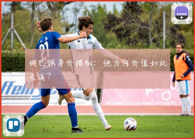 姆巴佩身价揭秘：他为何价值如此之高？