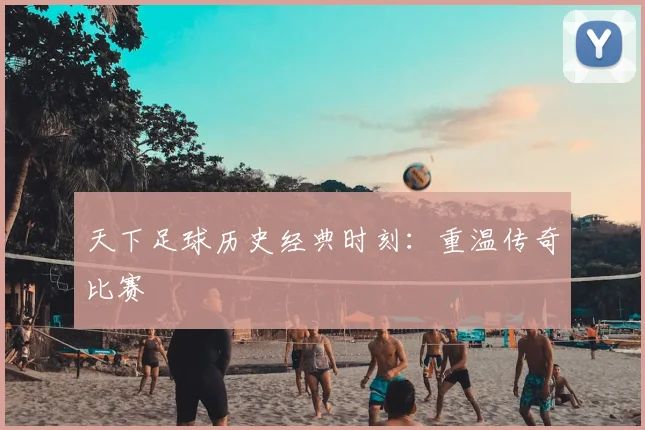 天下足球历史经典时刻:重温传奇比赛