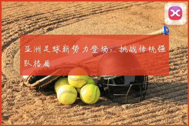 亚洲足球新势力登场，挑战传统强队格局