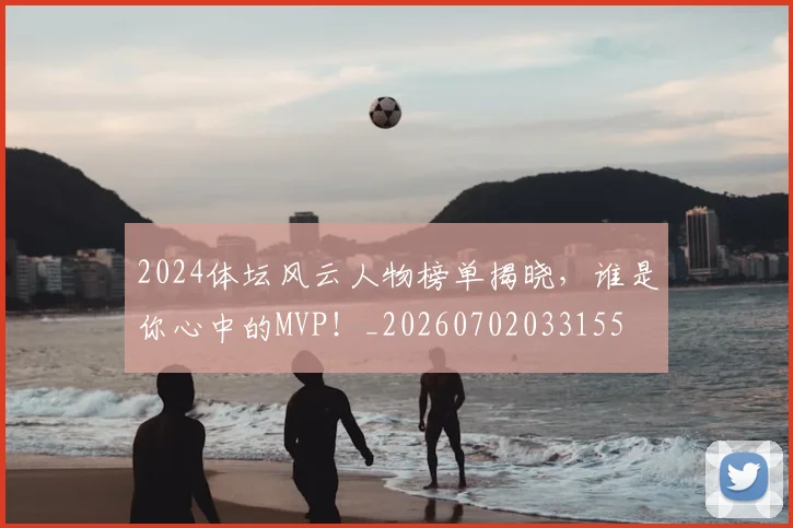 2024体坛风云人物榜单揭晓，谁是你心中的MVP！_20260702033155