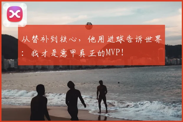 从替补到核心，他用进球告诉世界：我才是意甲真正的MVP！
