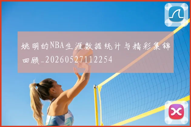 姚明的NBA生涯数据统计与精彩集锦回顾_20260527112254
