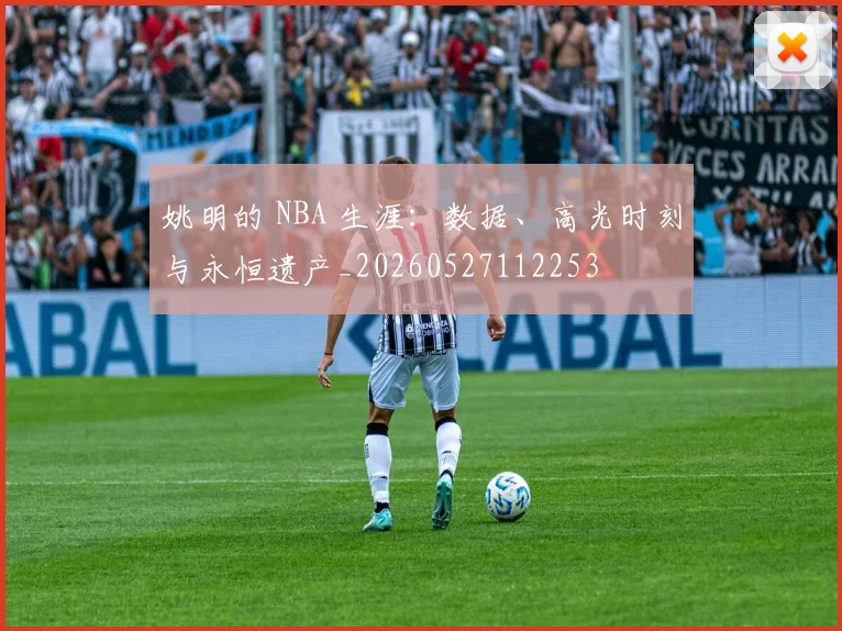 姚明的 NBA 生涯:数据、高光时刻与永恒遗产_20260527112253